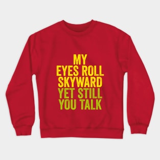 MY EYES ROLL SKYWARD YET STILL YOU TALK Crewneck Sweatshirt